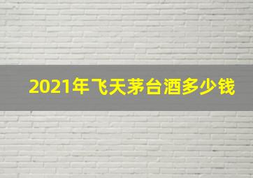 2021年飞天茅台酒多少钱