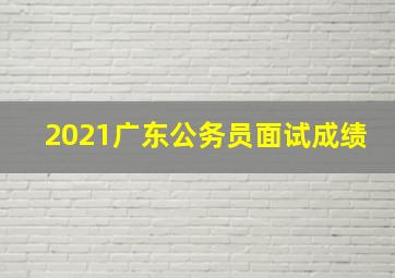 2021广东公务员面试成绩