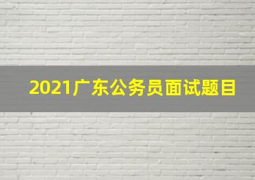 2021广东公务员面试题目