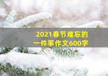 2021春节难忘的一件事作文600字