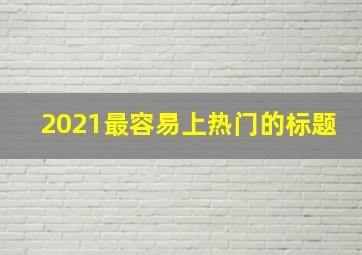 2021最容易上热门的标题