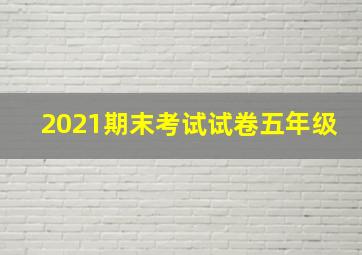 2021期末考试试卷五年级