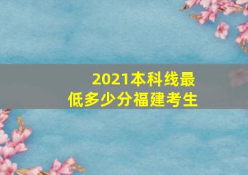 2021本科线最低多少分福建考生