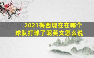 2021梅西现在在哪个球队打球了呢英文怎么说