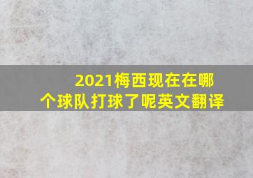 2021梅西现在在哪个球队打球了呢英文翻译