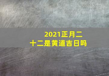 2021正月二十二是黄道吉日吗