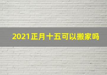 2021正月十五可以搬家吗