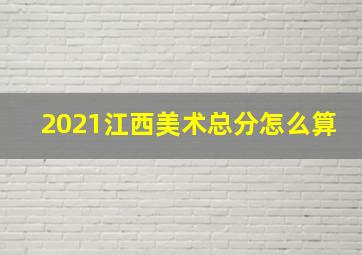 2021江西美术总分怎么算