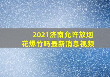 2021济南允许放烟花爆竹吗最新消息视频