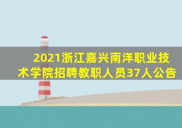 2021浙江嘉兴南洋职业技术学院招聘教职人员37人公告