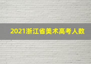 2021浙江省美术高考人数