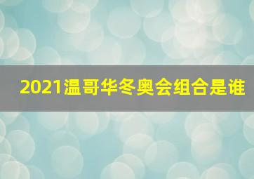 2021温哥华冬奥会组合是谁