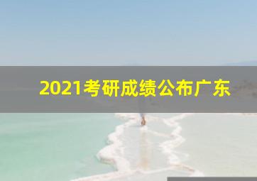 2021考研成绩公布广东