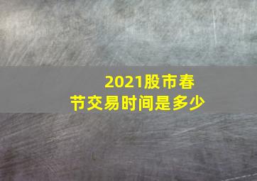 2021股市春节交易时间是多少