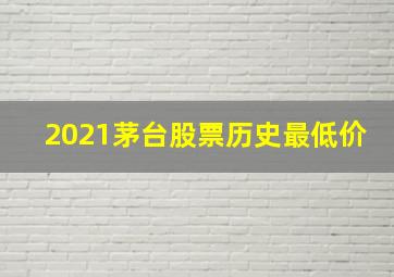 2021茅台股票历史最低价