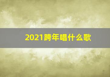 2021跨年唱什么歌