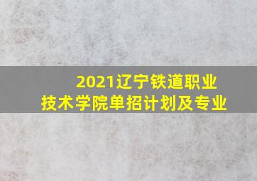 2021辽宁铁道职业技术学院单招计划及专业