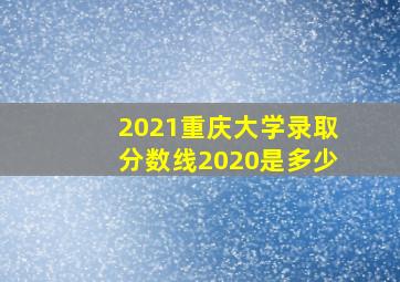 2021重庆大学录取分数线2020是多少