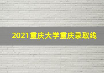 2021重庆大学重庆录取线