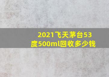 2021飞天茅台53度500ml回收多少钱