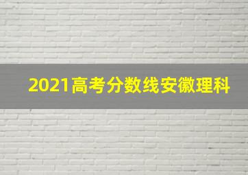 2021高考分数线安徽理科