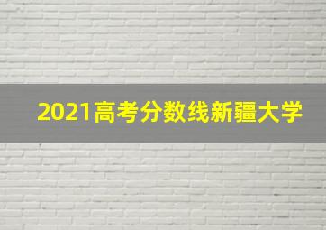 2021高考分数线新疆大学