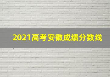 2021高考安徽成绩分数线