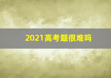 2021高考题很难吗