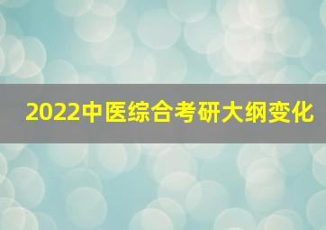 2022中医综合考研大纲变化