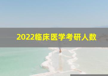 2022临床医学考研人数