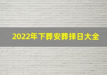 2022年下葬安葬择日大全