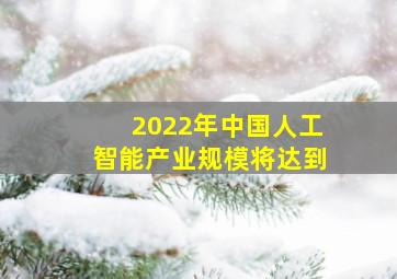 2022年中国人工智能产业规模将达到