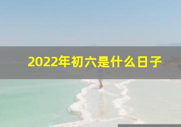 2022年初六是什么日子