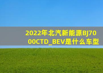 2022年北汽新能源BJ7000CTD_BEV是什么车型