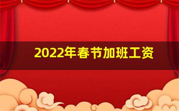 2022年春节加班工资