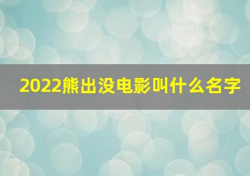 2022熊出没电影叫什么名字