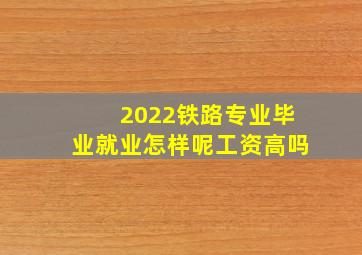 2022铁路专业毕业就业怎样呢工资高吗