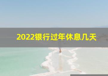 2022银行过年休息几天