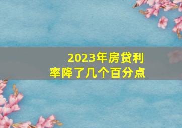 2023年房贷利率降了几个百分点