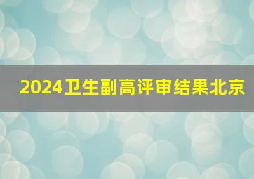 2024卫生副高评审结果北京