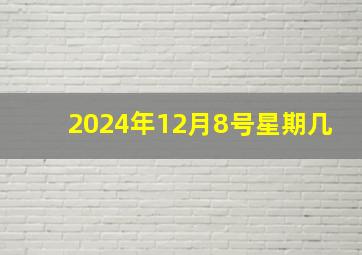 2024年12月8号星期几