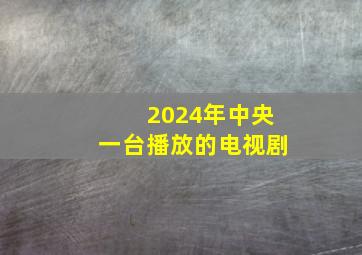 2024年中央一台播放的电视剧