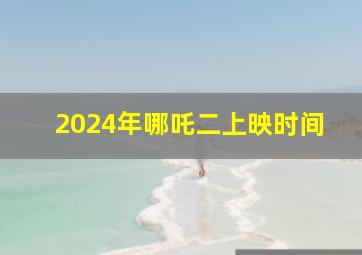 2024年哪吒二上映时间