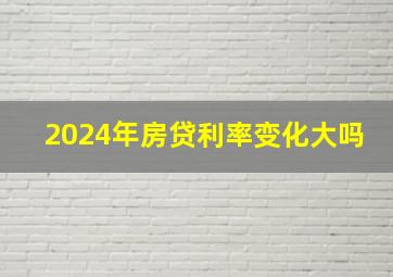 2024年房贷利率变化大吗