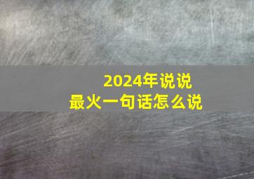 2024年说说最火一句话怎么说