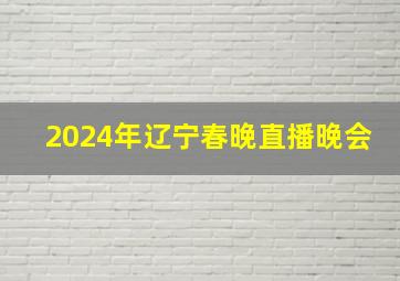 2024年辽宁春晚直播晚会