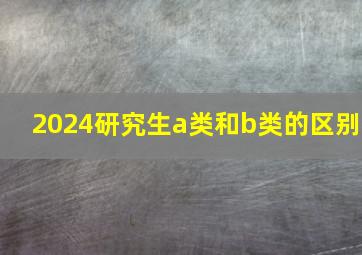 2024研究生a类和b类的区别