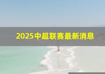 2025中超联赛最新消息