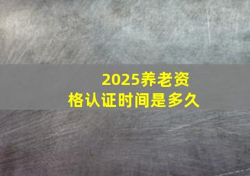 2025养老资格认证时间是多久