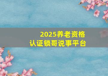 2025养老资格认证锁哥说事平台